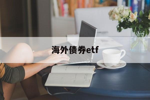 海外债券etf(海外债券和上手如何沟通)