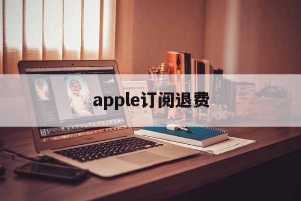 apple订阅退费(苹果订阅退订之后退款)