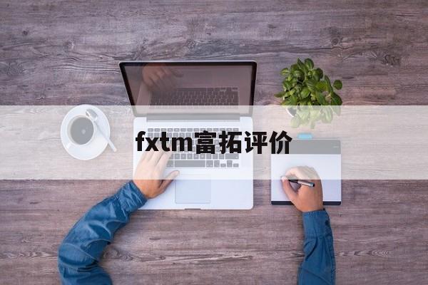 fxtm富拓评价(fxtm富拓正规吗)